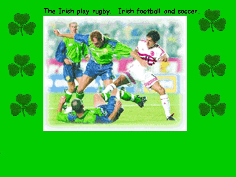 The Irish play rugby,  Irish football and soccer.  .